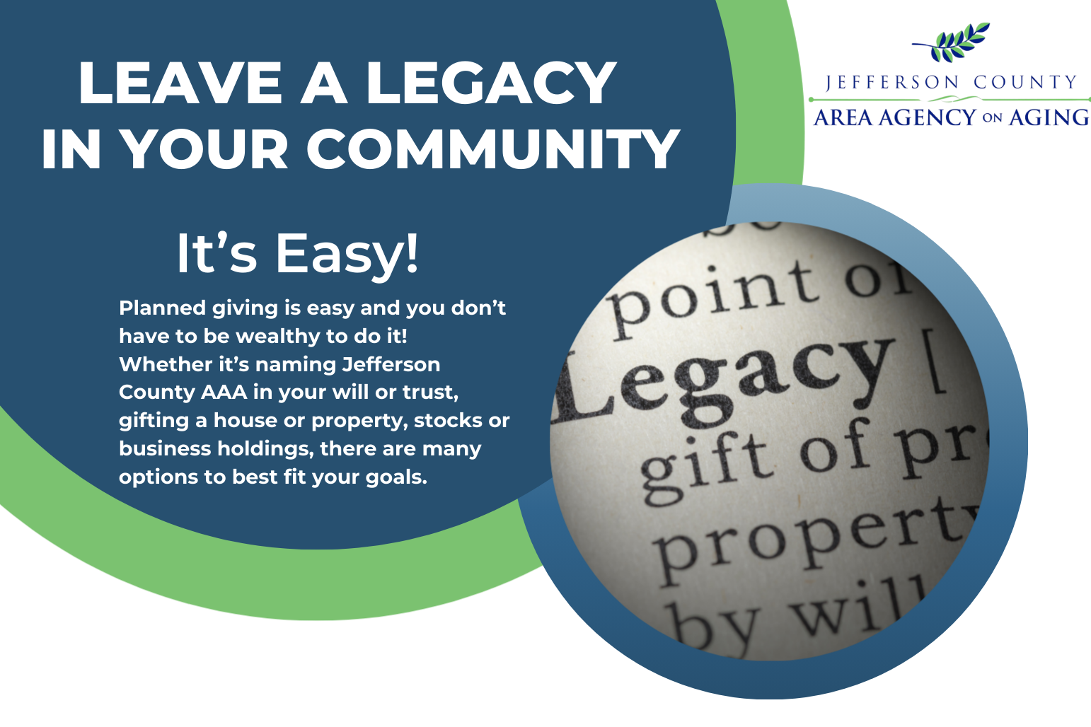 Leave A Legacy In Your Community Jefferson County Area Agency on Aging It's Easy! Planned giving is easy and you don't have to be wealthy to do it! Whether it's naming Jefferson County AAA in your will or trust, gifting a house or property, stocks or business holdings, there are many options to best fit your goals.